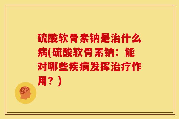 硫酸软骨素钠是治什么病(硫酸软骨素钠：能对哪些疾病发挥治疗作用？)