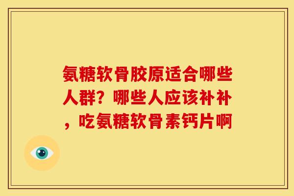 氨糖软骨胶原适合哪些人群？哪些人应该补补，吃氨糖软骨素钙片啊