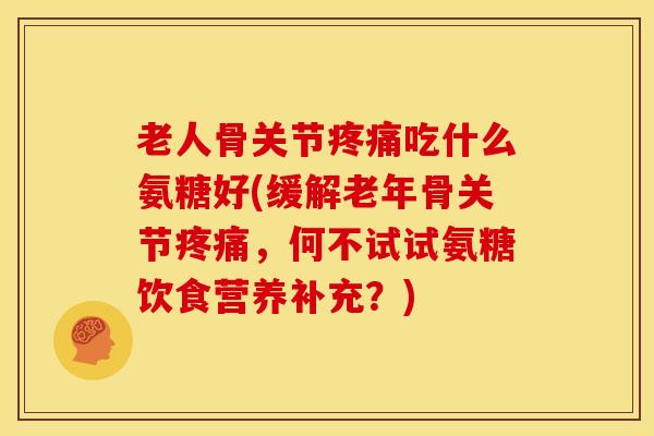 老人骨关节疼痛吃什么氨糖好(缓解老年骨关节疼痛，何不试试氨糖饮食营养补充？)