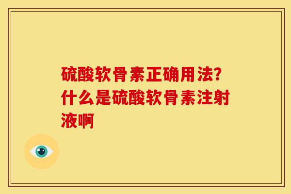 硫酸软骨素正确用法？什么是硫酸软骨素注射液啊