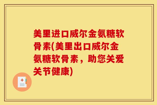 美里进口威尔金氨糖软骨素(美里出口威尔金氨糖软骨素，助您关爱关节健康)