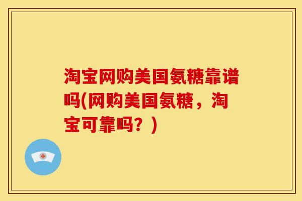 淘宝网购美国氨糖靠谱吗(网购美国氨糖，淘宝可靠吗？)
