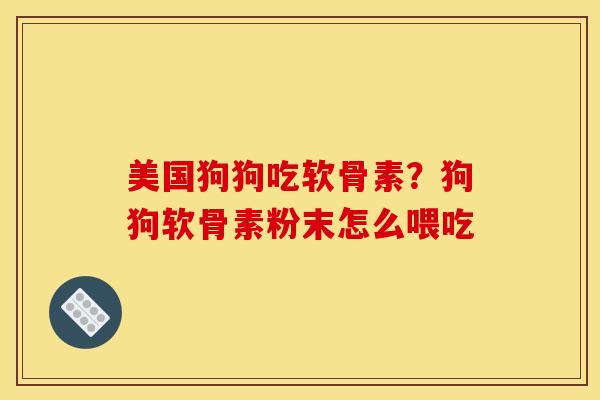 美国狗狗吃软骨素？狗狗软骨素粉末怎么喂吃