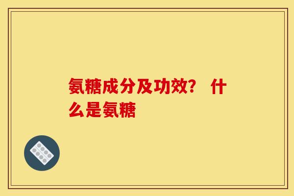 氨糖成分及功效？ 什么是氨糖