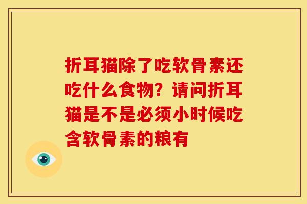 折耳猫除了吃软骨素还吃什么食物？请问折耳猫是不是必须小时候吃含软骨素的粮有