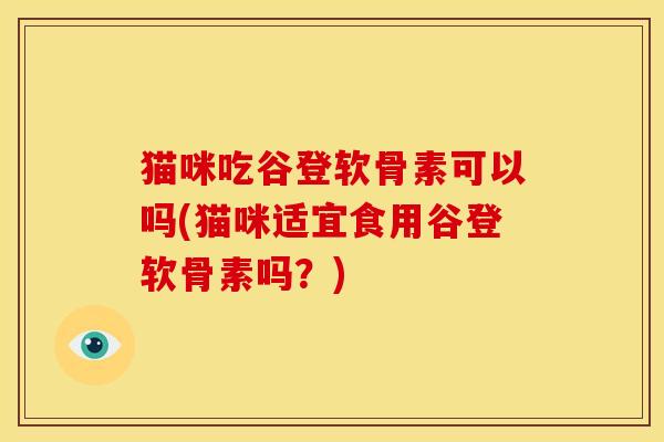 猫咪吃谷登软骨素可以吗(猫咪适宜食用谷登软骨素吗？)