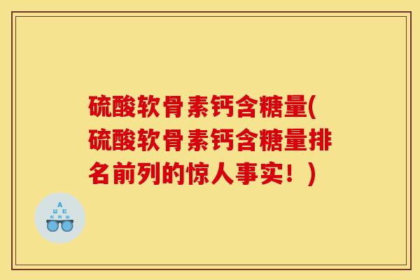 硫酸软骨素钙含糖量(硫酸软骨素钙含糖量排名前列的惊人事实！)