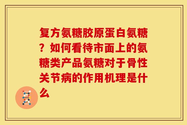 复方氨糖胶原蛋白氨糖？如何看待市面上的氨糖类产品氨糖对于骨性关节病的作用机理是什么