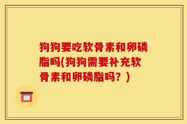 狗狗要吃软骨素和卵磷脂吗(狗狗需要补充软骨素和卵磷脂吗？)