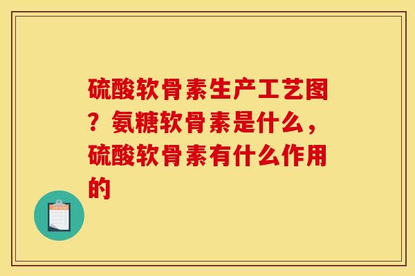 硫酸软骨素生产工艺图？氨糖软骨素是什么，硫酸软骨素有什么作用的