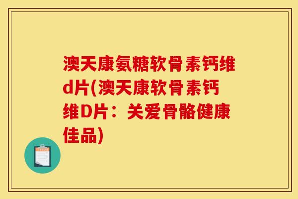 澳天康氨糖软骨素钙维d片(澳天康软骨素钙维D片：关爱骨骼健康佳品)