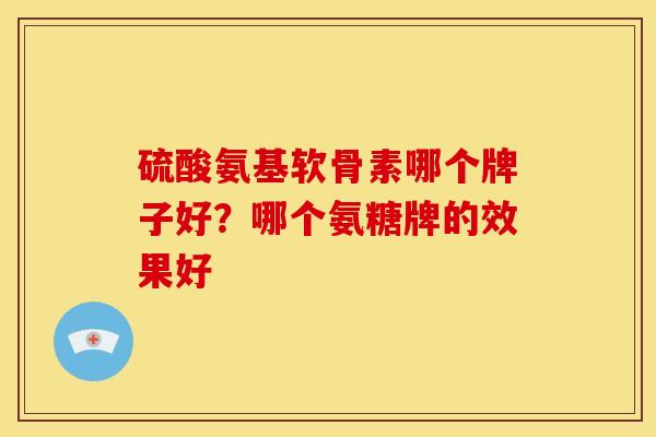 硫酸氨基软骨素哪个牌子好？哪个氨糖牌的效果好