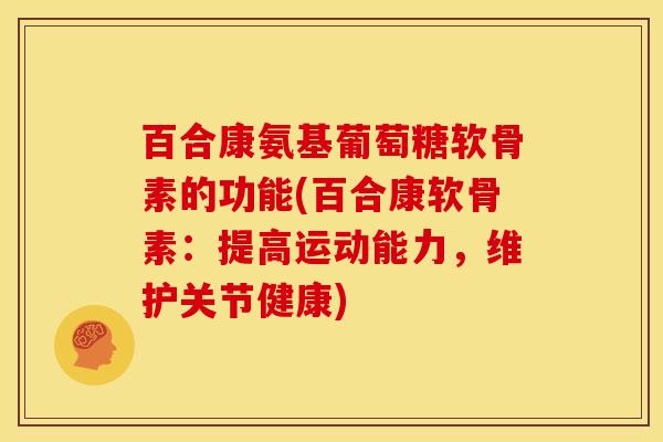 百合康氨基葡萄糖软骨素的功能(百合康软骨素：提高运动能力，维护关节健康)