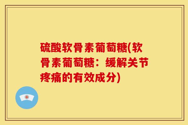 硫酸软骨素葡萄糖(软骨素葡萄糖：缓解关节疼痛的有效成分)