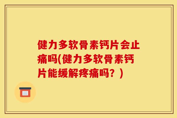健力多软骨素钙片会止痛吗(健力多软骨素钙片能缓解疼痛吗？)