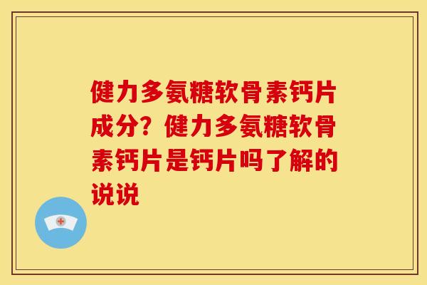 健力多氨糖软骨素钙片成分？健力多氨糖软骨素钙片是钙片吗了解的说说