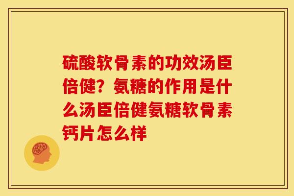 硫酸软骨素的功效汤臣倍健？氨糖的作用是什么汤臣倍健氨糖软骨素钙片怎么样
