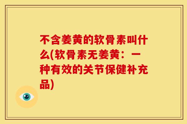 不含姜黄的软骨素叫什么(软骨素无姜黄：一种有效的关节保健补充品)