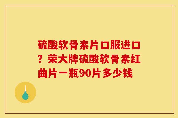硫酸软骨素片口服进口？荣大牌硫酸软骨素红曲片一瓶90片多少钱