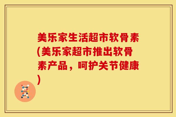 美乐家生活超市软骨素(美乐家超市推出软骨素产品，呵护关节健康)