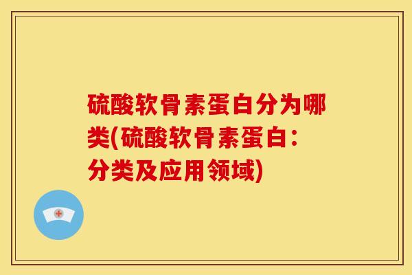 硫酸软骨素蛋白分为哪类(硫酸软骨素蛋白：分类及应用领域)