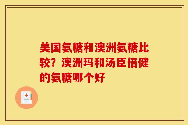 美国氨糖和澳洲氨糖比较？澳洲玛和汤臣倍健的氨糖哪个好