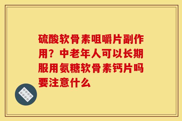 硫酸软骨素咀嚼片副作用？中老年人可以长期服用氨糖软骨素钙片吗要注意什么