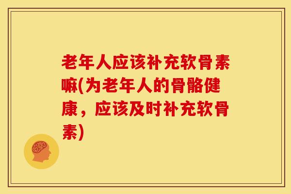 老年人应该补充软骨素嘛(为老年人的骨骼健康，应该及时补充软骨素)