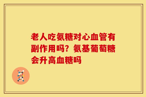 老人吃氨糖对心血管有副作用吗？氨基葡萄糖会升高血糖吗