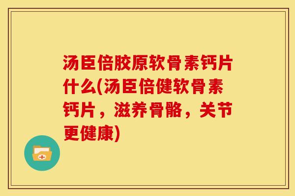汤臣倍胶原软骨素钙片什么(汤臣倍健软骨素钙片，滋养骨骼，关节更健康)