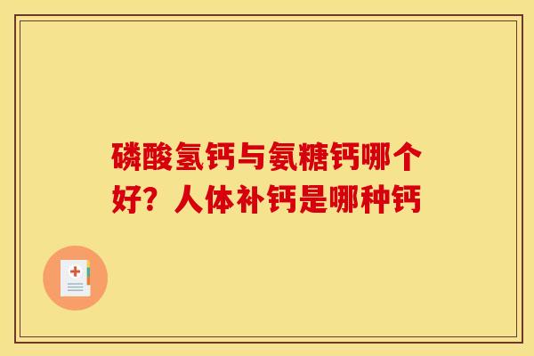 磷酸氢钙与氨糖钙哪个好？人体补钙是哪种钙