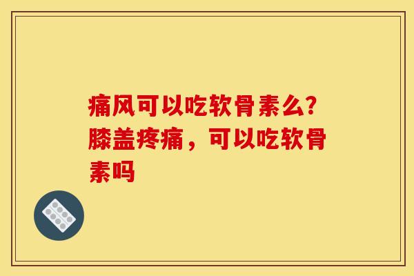 痛风可以吃软骨素么？膝盖疼痛，可以吃软骨素吗