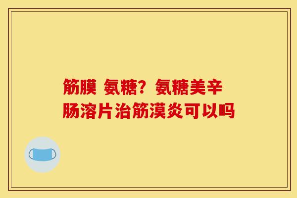 筋膜 氨糖？氨糖美辛肠溶片治筋漠炎可以吗