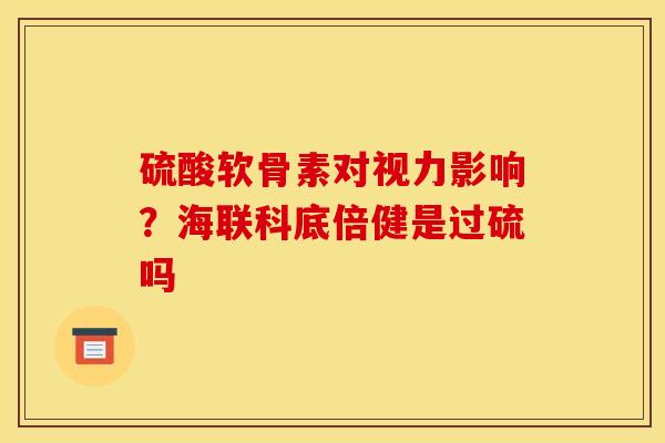 硫酸软骨素对视力影响？海联科底倍健是过硫吗