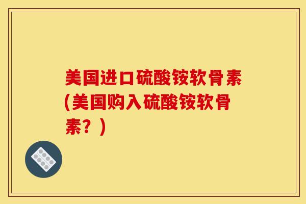 美国进口硫酸铵软骨素(美国购入硫酸铵软骨素？)