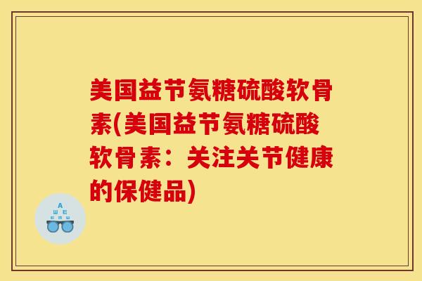 美国益节氨糖硫酸软骨素(美国益节氨糖硫酸软骨素：关注关节健康的保健品)