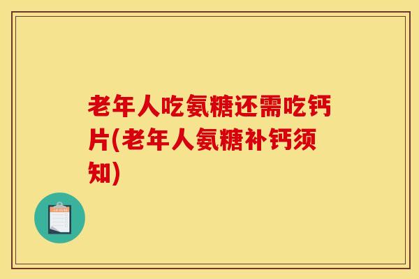 老年人吃氨糖还需吃钙片(老年人氨糖补钙须知)