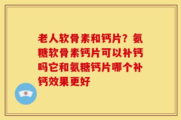 老人软骨素和钙片？氨糖软骨素钙片可以补钙吗它和氨糖钙片哪个补钙效果更好