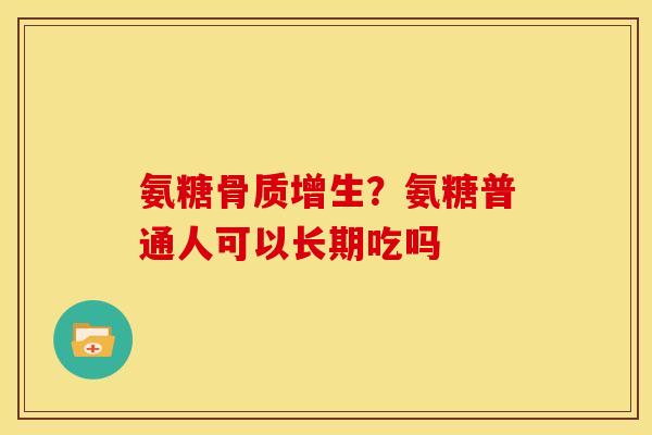 氨糖骨质增生？氨糖普通人可以长期吃吗
