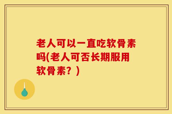 老人可以一直吃软骨素吗(老人可否长期服用软骨素？)