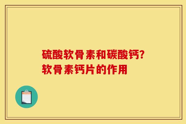 硫酸软骨素和碳酸钙？软骨素钙片的作用
