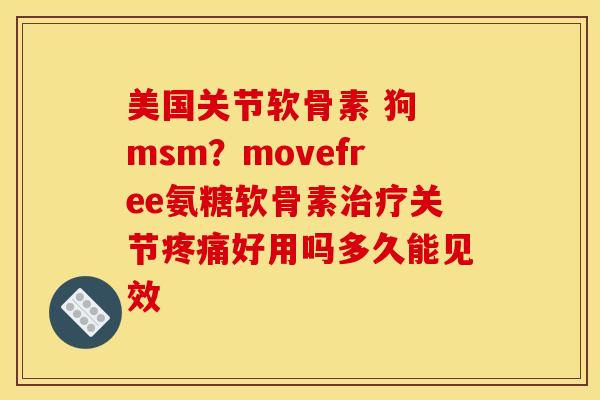 美国关节软骨素 狗 msm？movefree氨糖软骨素治疗关节疼痛好用吗多久能见效