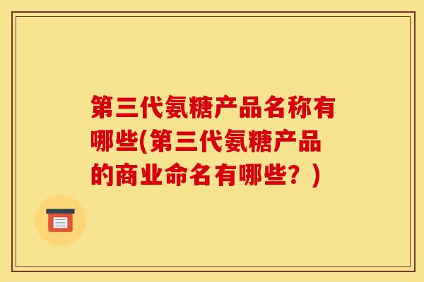 第三代氨糖产品名称有哪些(第三代氨糖产品的商业命名有哪些？)