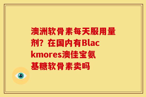 澳洲软骨素每天服用量剂？在国内有Blackmores澳佳宝氨基糖软骨素卖吗