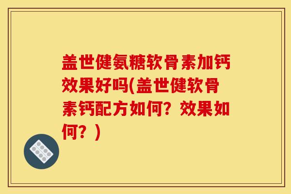 盖世健氨糖软骨素加钙效果好吗(盖世健软骨素钙配方如何？效果如何？)