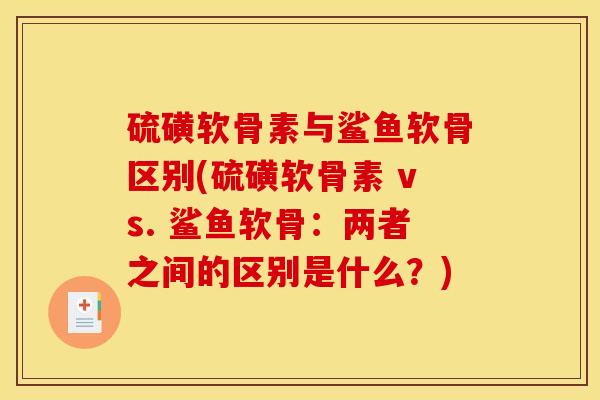 硫磺软骨素与鲨鱼软骨区别(硫磺软骨素 vs. 鲨鱼软骨：两者之间的区别是什么？)