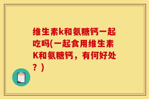 维生素k和氨糖钙一起吃吗(一起食用维生素K和氨糖钙，有何好处？)
