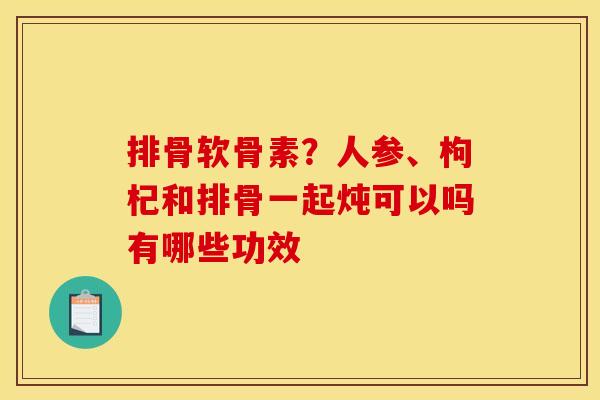 排骨软骨素？人参、枸杞和排骨一起炖可以吗有哪些功效