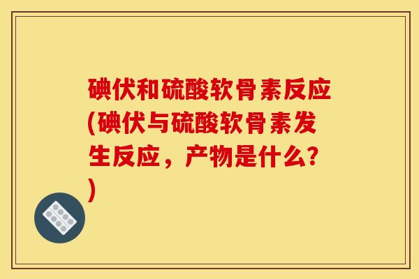 碘伏和硫酸软骨素反应(碘伏与硫酸软骨素发生反应，产物是什么？)
