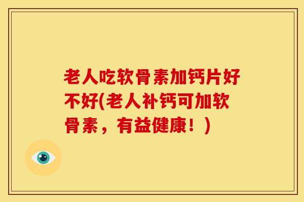 老人吃软骨素加钙片好不好(老人补钙可加软骨素，有益健康！)